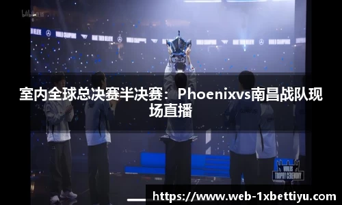室内全球总决赛半决赛：Phoenixvs南昌战队现场直播